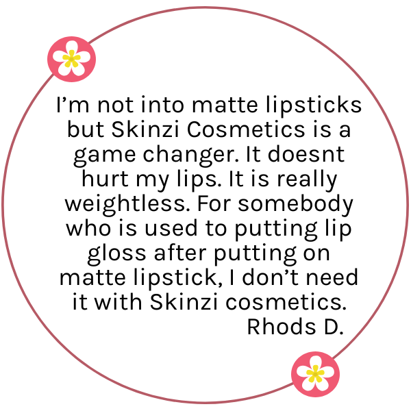 I’m not into matte lipsticks but Skinzi Cosmetics is a game changer. It doesnt hurt my lips. It is really weightless. For somebody who is used to putting lip gloss after putting on matte lipstick, I don’t need it with Skinzi cosmetics.