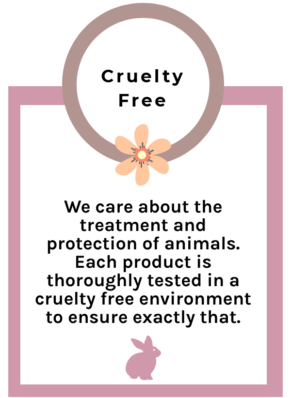 We care about the treatment and protection of animals. Each product is thoroughly tested in a cruelty free environment to ensure exactly that.
